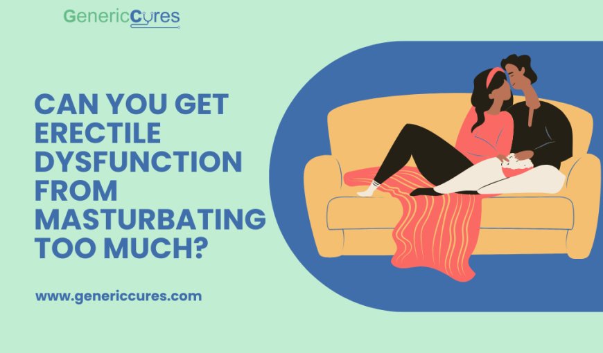 Can You Get Erectile Dysfunction from Masturbating Too Much?