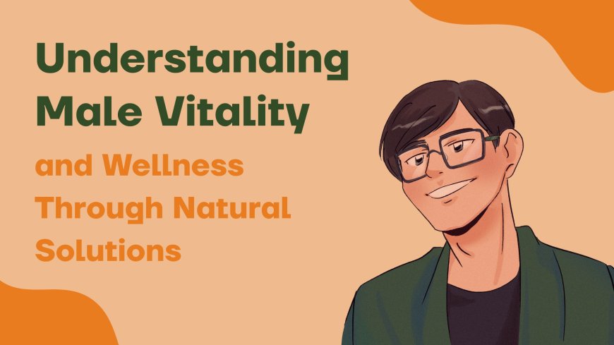 Understanding Male Vitality and Wellness Through Natural Solutions
