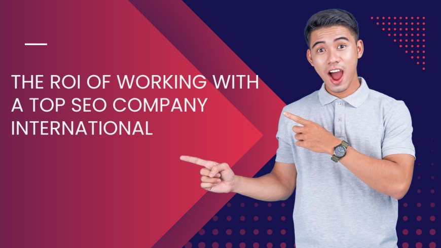 The ROI of Working with a Top SEO Company International