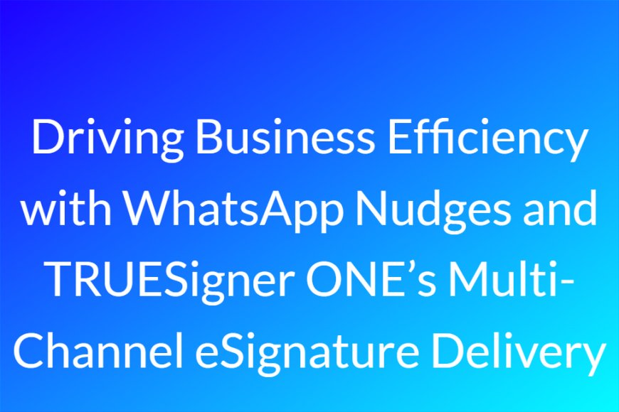 Driving Business Efficiency with WhatsApp Nudges and TRUESigner ONE’s Multi-Channel eSignature Delivery