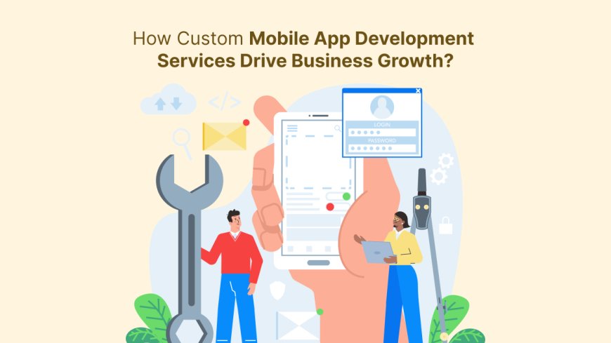 How Custom Mobile App Development Services Drive Business Growth?