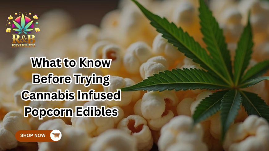 What to Know Before Trying Cannabis Infused Popcorn Edibles