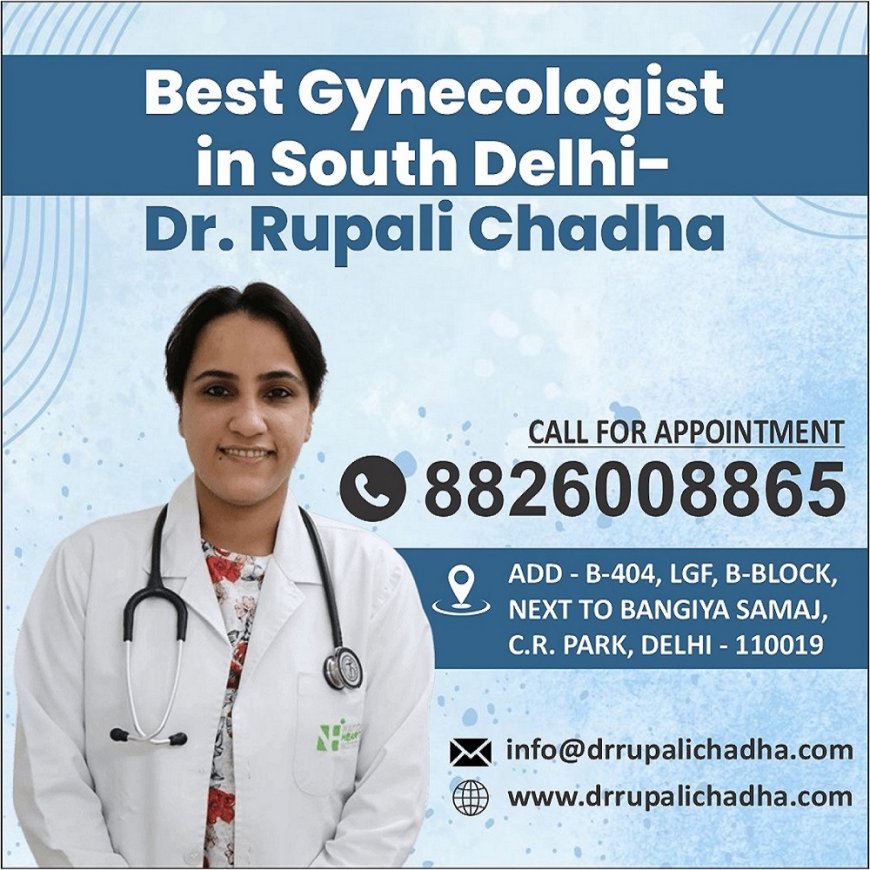 Searching for the Best Gynecologist in South Delhi? Here’s Who to Trust: Dr. Rupali Chadha